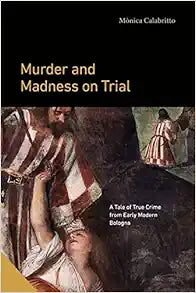 Murder and Madness on Trial: A Tale of True Crime from Early Modern Bologna (Interactions in the Early Modern Age)